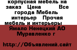 корпусная мебель на заказ › Цена ­ 100 - Все города Мебель, интерьер » Прочая мебель и интерьеры   . Ямало-Ненецкий АО,Муравленко г.